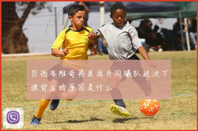 贝西洛维奇再度离开同曦队这次下课背后的原因是什么