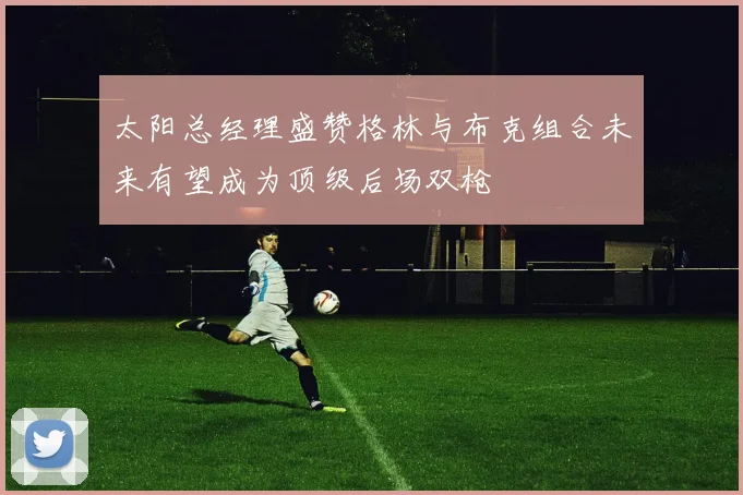 太阳总经理盛赞格林与布克组合未来有望成为顶级后场双枪