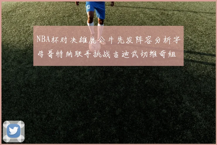 NBA杯对决雄鹿公牛先发阵容分析字母哥特纳联手挑战吉迪武切维奇组合