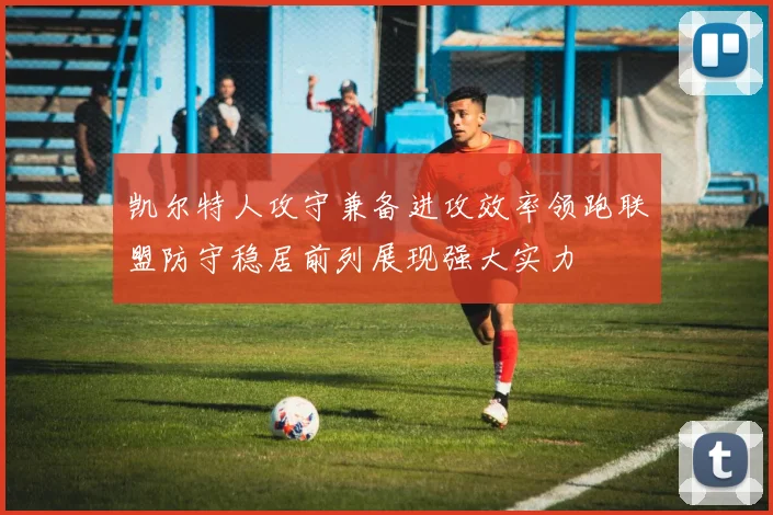 凯尔特人攻守兼备进攻效率领跑联盟防守稳居前列展现强大实力