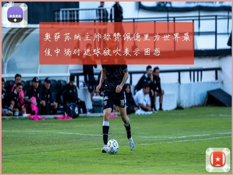 奥萨苏纳主帅称赞佩德里为世界最佳中场对进球被吹表示困惑