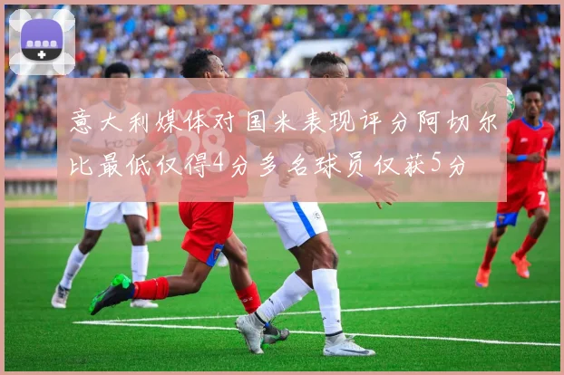 意大利媒体对国米表现评分阿切尔比最低仅得4分多名球员仅获5分