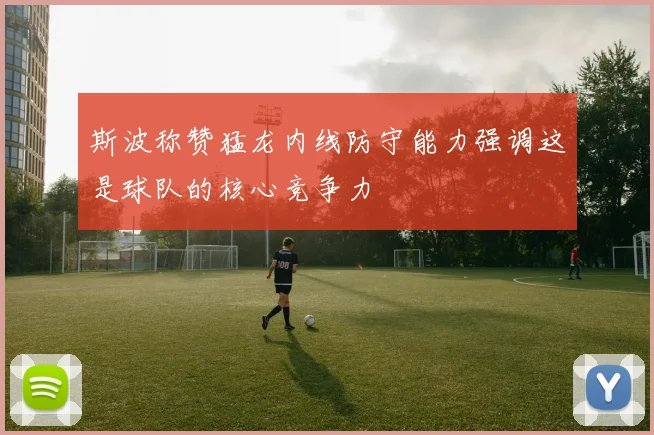 斯波称赞猛龙内线防守能力强调这是球队的核心竞争力