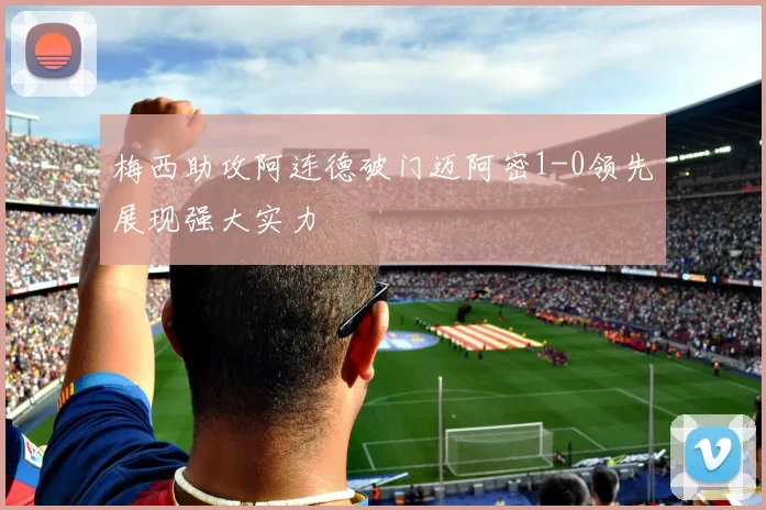梅西助攻阿连德破门迈阿密1-0领先展现强大实力