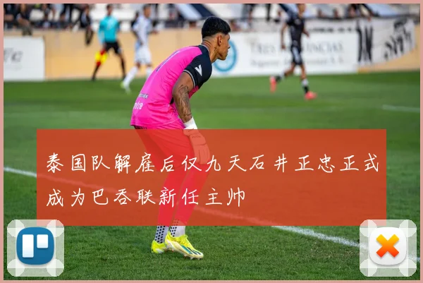 泰国队解雇后仅九天石井正忠正式成为巴吞联新任主帅