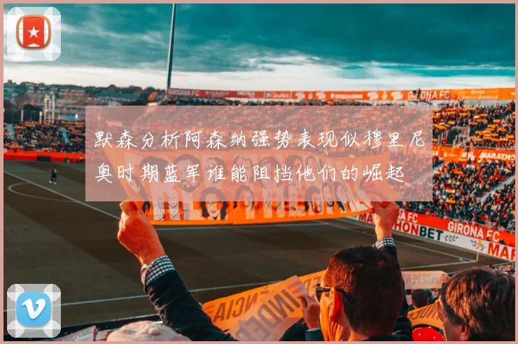 默森分析阿森纳强势表现似穆里尼奥时期蓝军谁能阻挡他们的崛起