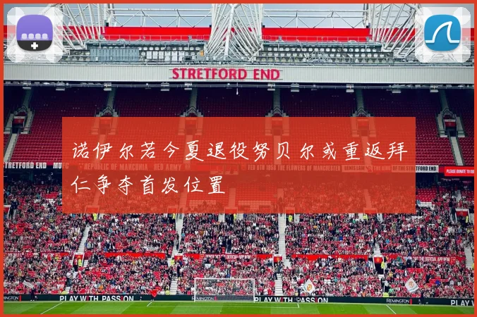 诺伊尔若今夏退役努贝尔或重返拜仁争夺首发位置