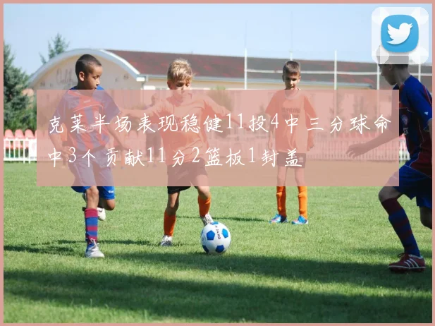 克莱半场表现稳健11投4中三分球命中3个贡献11分2篮板1封盖
