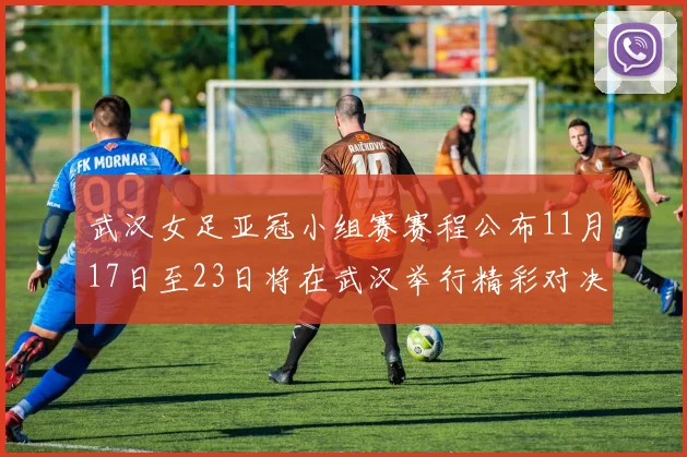 武汉女足亚冠小组赛赛程公布11月17日至23日将在武汉举行精彩对决