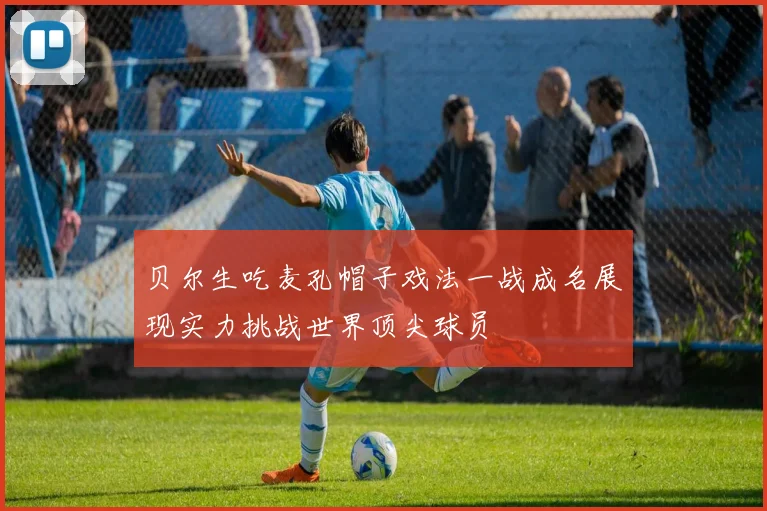 贝尔生吃麦孔帽子戏法一战成名展现实力挑战世界顶尖球员