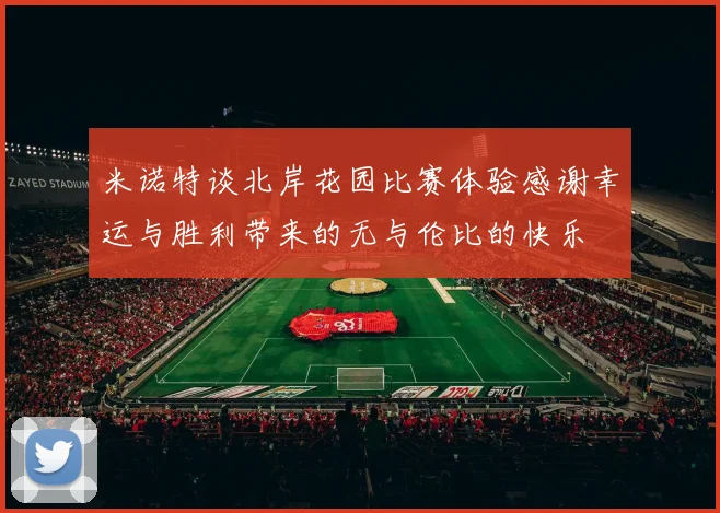 米诺特谈北岸花园比赛体验感谢幸运与胜利带来的无与伦比的快乐