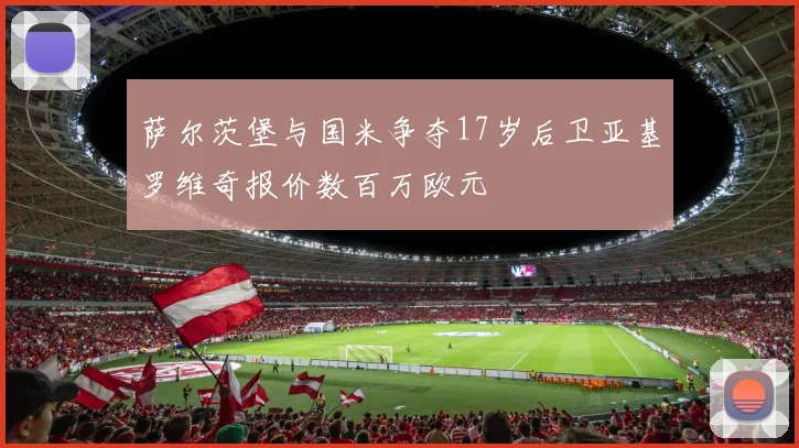 萨尔茨堡与国米争夺17岁后卫亚基罗维奇报价数百万欧元