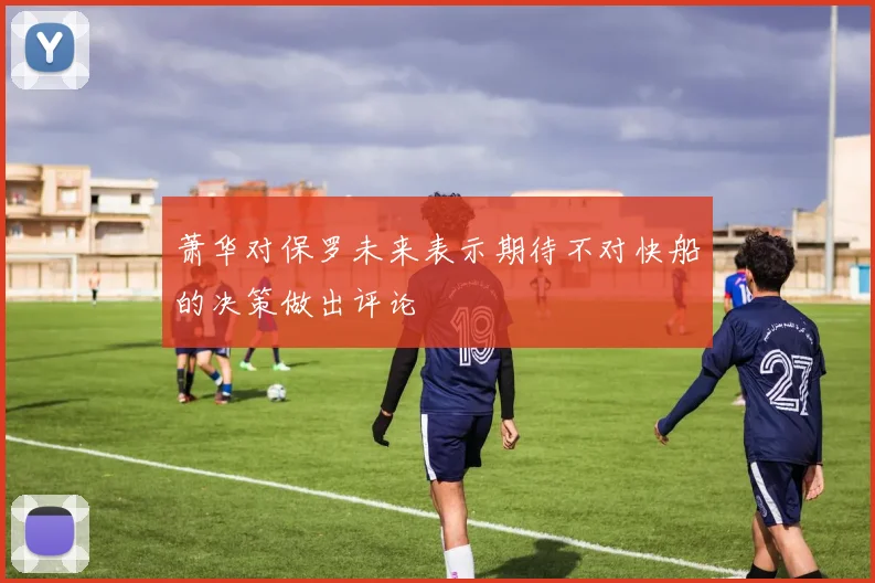 萧华对保罗未来表示期待不对快船的决策做出评论